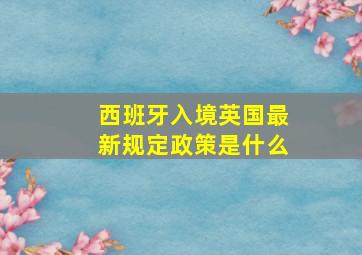 西班牙入境英国最新规定政策是什么