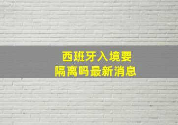 西班牙入境要隔离吗最新消息