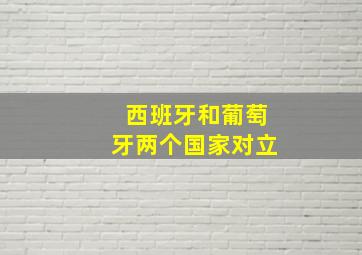 西班牙和葡萄牙两个国家对立