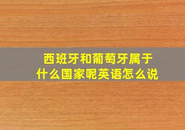 西班牙和葡萄牙属于什么国家呢英语怎么说