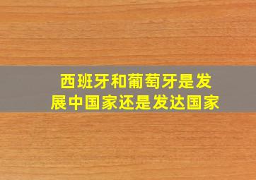 西班牙和葡萄牙是发展中国家还是发达国家