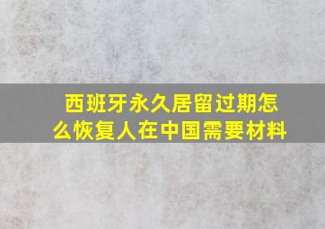 西班牙永久居留过期怎么恢复人在中国需要材料