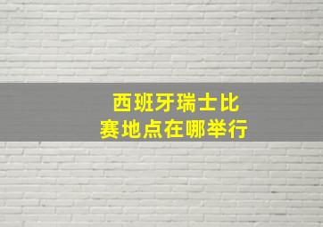 西班牙瑞士比赛地点在哪举行