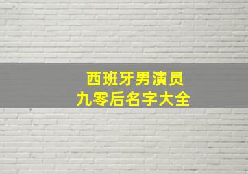 西班牙男演员九零后名字大全