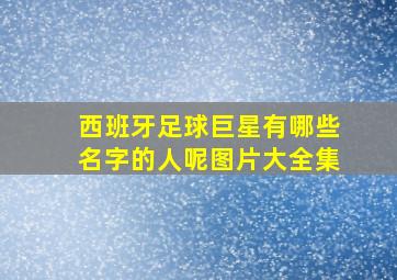 西班牙足球巨星有哪些名字的人呢图片大全集