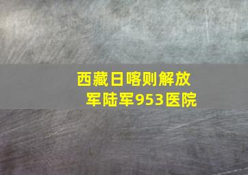 西藏日喀则解放军陆军953医院