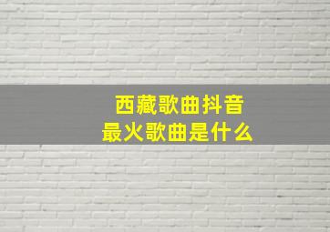 西藏歌曲抖音最火歌曲是什么