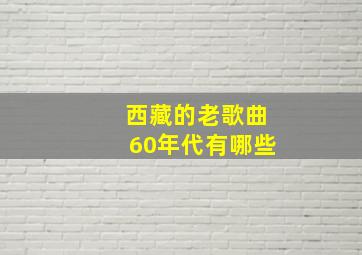 西藏的老歌曲60年代有哪些