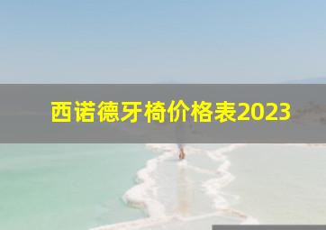 西诺德牙椅价格表2023