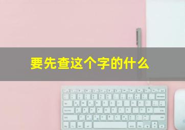 要先查这个字的什么