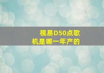 视易D50点歌机是哪一年产的