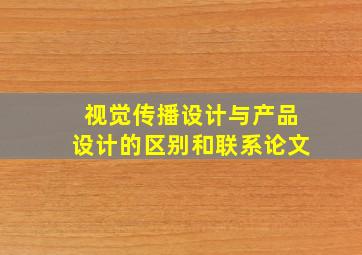 视觉传播设计与产品设计的区别和联系论文