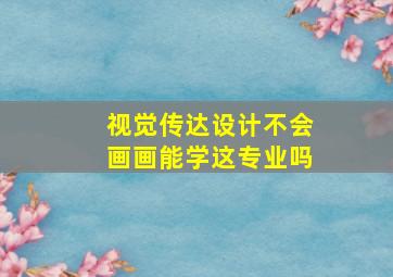 视觉传达设计不会画画能学这专业吗