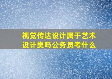 视觉传达设计属于艺术设计类吗公务员考什么