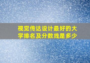 视觉传达设计最好的大学排名及分数线是多少