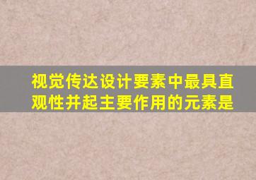 视觉传达设计要素中最具直观性并起主要作用的元素是