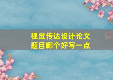 视觉传达设计论文题目哪个好写一点