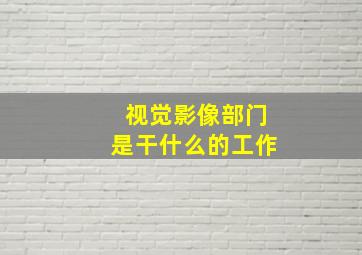 视觉影像部门是干什么的工作