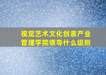 视觉艺术文化创意产业管理学院领导什么级别