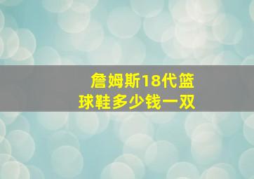 詹姆斯18代篮球鞋多少钱一双