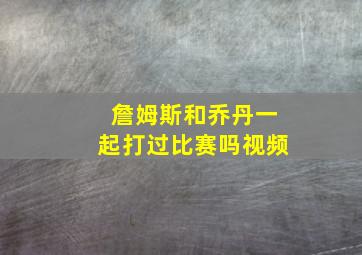 詹姆斯和乔丹一起打过比赛吗视频