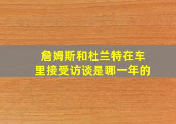 詹姆斯和杜兰特在车里接受访谈是哪一年的