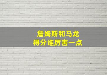 詹姆斯和马龙得分谁厉害一点