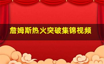 詹姆斯热火突破集锦视频