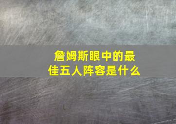 詹姆斯眼中的最佳五人阵容是什么