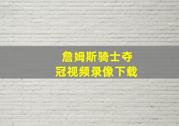 詹姆斯骑士夺冠视频录像下载