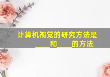 计算机视觉的研究方法是____和____的方法