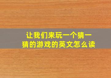 让我们来玩一个猜一猜的游戏的英文怎么读