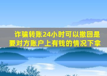 诈骗转账24小时可以撤回是要对方账户上有钱的情况下拿