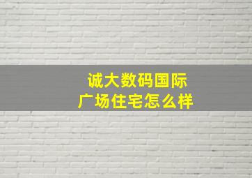 诚大数码国际广场住宅怎么样