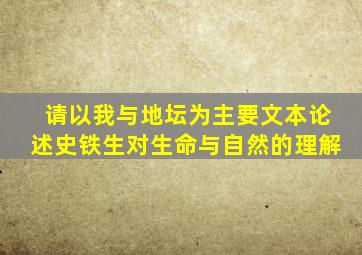 请以我与地坛为主要文本论述史铁生对生命与自然的理解