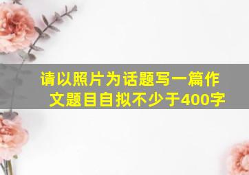 请以照片为话题写一篇作文题目自拟不少于400字