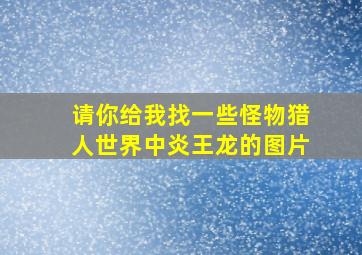 请你给我找一些怪物猎人世界中炎王龙的图片