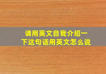 请用英文自我介绍一下这句话用英文怎么说