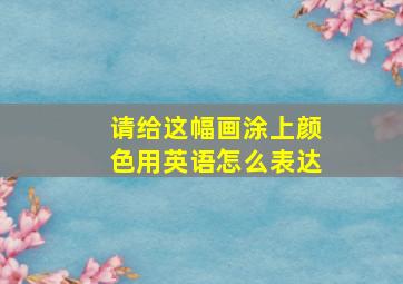 请给这幅画涂上颜色用英语怎么表达