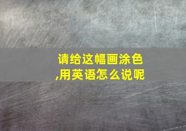 请给这幅画涂色,用英语怎么说呢