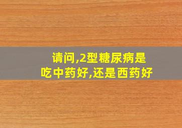 请问,2型糖尿病是吃中药好,还是西药好