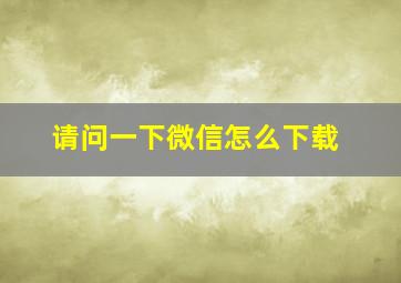 请问一下微信怎么下载