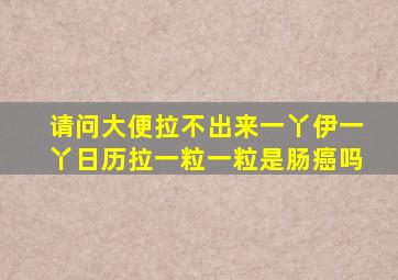 请问大便拉不出来一丫伊一丫日历拉一粒一粒是肠癌吗