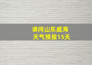 请问山东威海天气预报15天