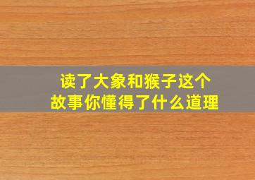 读了大象和猴子这个故事你懂得了什么道理