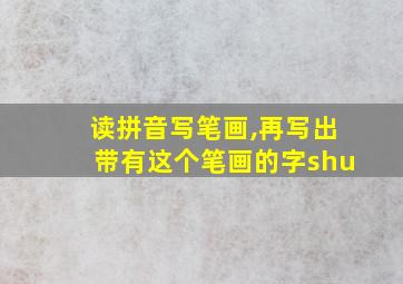 读拼音写笔画,再写出带有这个笔画的字shu