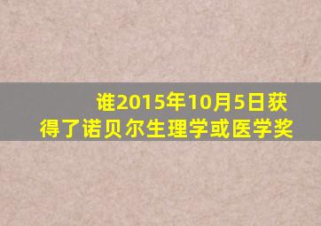 谁2015年10月5日获得了诺贝尔生理学或医学奖