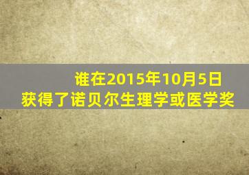 谁在2015年10月5日获得了诺贝尔生理学或医学奖