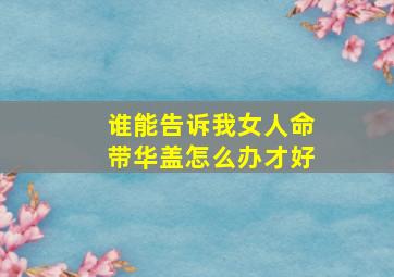 谁能告诉我女人命带华盖怎么办才好