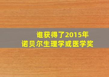 谁获得了2015年诺贝尔生理学或医学奖